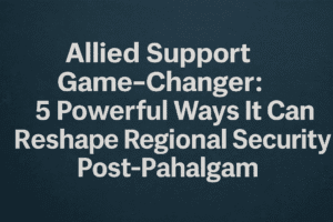 Allied Support Game-Changer: 5 Powerful Ways It Can Reshape Regional Security Post-Pahalgam