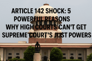Article 142 Shock: 5 Powerful Reasons Why High Courts Can’t Get Supreme Court's Justice Powers