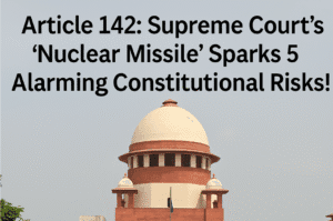 Article 142: Supreme Court's 'Nuclear Missile' Sparks 5 Alarming Constitutional Risks!