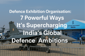Defence Exhibition Organisation: 7 Powerful Ways It’s Supercharging India’s Global Defence Ambitions