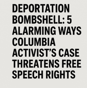 Deportation Bombshell: 5 Alarming Ways Columbia Activist’s Case Threatens Free Speech Rights