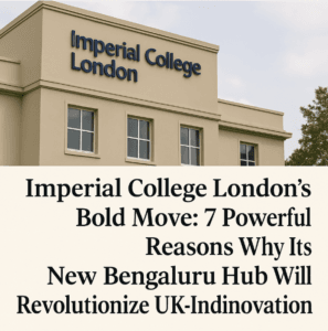 Imperial College London’s Bold Move: 7 Powerful Reasons Why Its New Bengaluru Hub Will Revolutionize UK-India Innovation
