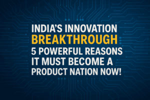 India’s Innovation Breakthrough: 5 Powerful Reasons It Must Become a Product Nation Now!