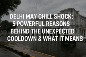 Delhi May Chill Shock: 5 Powerful Reasons Behind the Unexpected Cooldown & What It Means