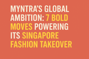 Myntra’s Global Ambition: 7 Bold Moves Powering Its Singapore Fashion Takeover