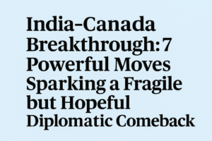 India-Canada Breakthrough: 7 Powerful Moves Sparking a Fragile but Hopeful Diplomatic Comeback
