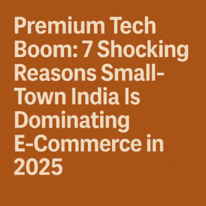 Premium Tech Boom: 7 Shocking Reasons Small-Town India Is Dominating E-Commerce in 2025
