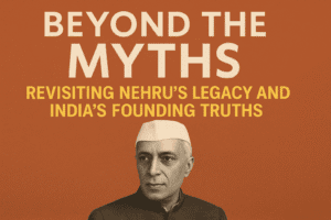 Beyond the Myths: Revisiting Nehru's Legacy and India's Founding Truths