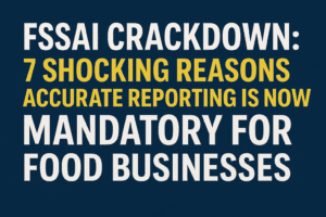 FSSAI Crackdown: 7 Shocking Reasons Accurate Reporting Is Now Mandatory for Food Businesses