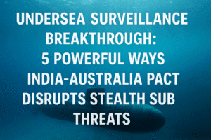 Undersea Surveillance Breakthrough: 5 Powerful Ways India-Australia Pact Disrupts Stealth Sub Threats
