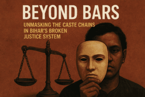 Beyond Bars: Unmasking the Caste Chains in Bihar's Broken Justice System