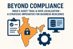 Beyond Compliance: India's Audit Trail & Data Localization - A Strategic Imperative for Business Resilience 1 Beyond Compliance: India's Audit Trail & Data Localization - A Strategic Imperative for Business Resilience