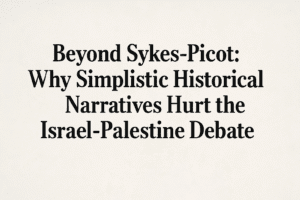 Beyond Sykes-Picot: Why Simplistic Historical Narratives Hurt the Israel-Palestine Debate