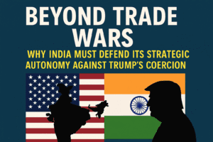 Beyond Trade Wars: Why India Must Defend Its Strategic Autonomy Against Trump's Coercion