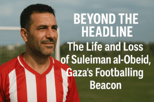 Beyond the Headline: The Life and Loss of Suleiman al-Obeid, Gaza's Footballing Beacon