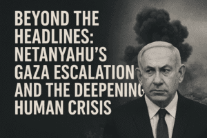 Beyond the Headlines: Netanyahu's Gaza Escalation and the Deepening Human Crisis