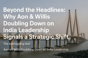 Beyond the Headlines: Why Aon & Willis Doubling Down on India Leadership Signals a Strategic Shift