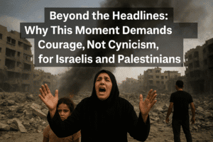 Beyond the Headlines: Why This Moment Demands Courage, Not Cynicism, for Israelis and Palestinians