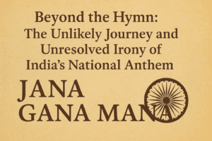 Beyond the Hymn: The Unlikely Journey and Unresolved Irony of India's National Anthem
