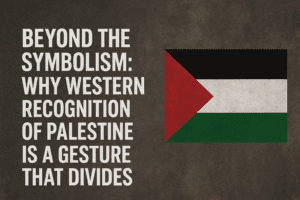 Beyond the Symbolism: Why Western Recognition of Palestine is a Gesture That Divides