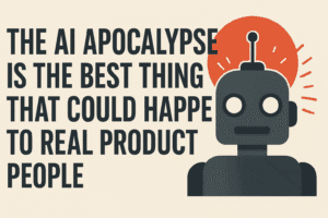 The AI Apocalypse is the Best Thing That Could Happen to Real Product People