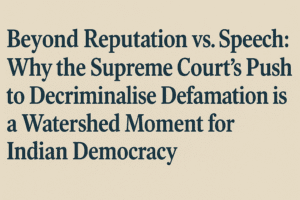 Beyond Reputation vs. Speech: Why the Supreme Court's Push to Decriminalise Defamation is a Watershed Moment for Indian Democracy