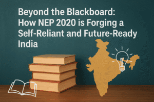 Beyond the Blackboard: How NEP 2020 is Forging a Self-Reliant and Future-Ready India