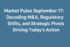 Market Pulse September 17: Decoding M&A, Regulatory Shifts, and Strategic Pivots Driving Today's Action 