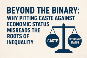 Beyond the Binary: Why Pitting Caste Against Economic Status Misreads the Roots of Inequality 