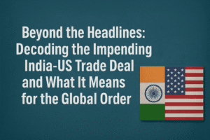 Beyond the Headlines: Decoding the Impending India-US Trade Deal and What It Means for the Global Order 