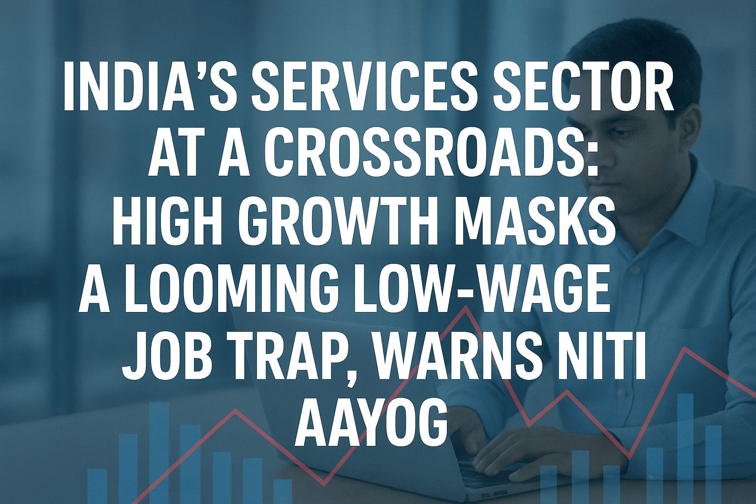 India's Services Sector at a Crossroads: High Growth Masks a Looming Low-Wage Job Trap, Warns NITI Aayog 