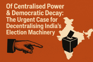 Of Centralised Power & Democratic Decay: The Urgent Case for Decentralising India's Election Machinery