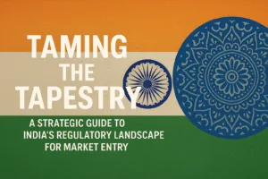 Taming the Tapestry: A Strategic Guide to India’s Regulatory Landscape for Market Entry  1 Taming the Tapestry: A Strategic Guide to India’s Regulatory Landscape for Market Entry