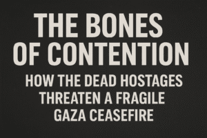 The Bones of Contention: How the Dead Hostages Threaten a Fragile Gaza Ceasefire