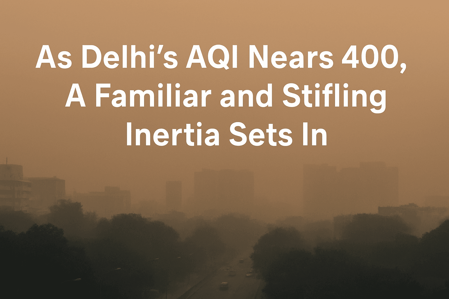 As Delhi's AQI Nears 400, A Familiar and Stifling Inertia Sets In 