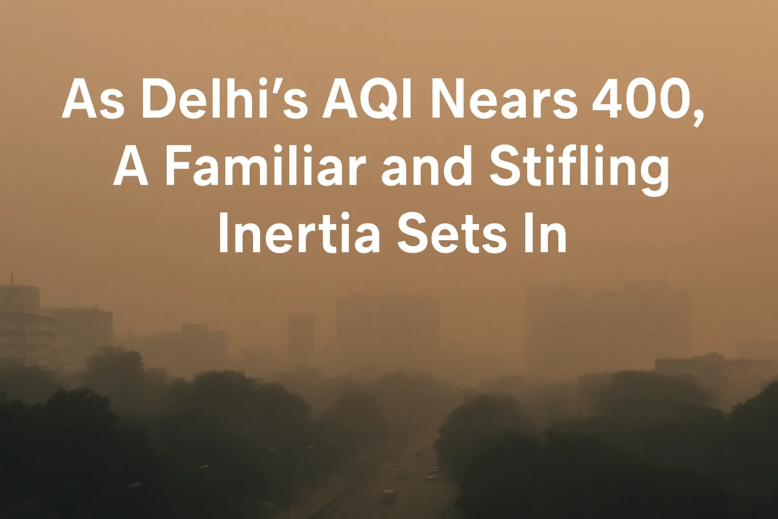 As Delhi's AQI Nears 400, A Familiar and Stifling Inertia Sets In 