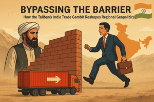 Bypassing the Barrier: How the Taliban’s India Trade Gambit Reshapes Regional Geopolitics 1 Bypassing the Barrier: How the Taliban’s India Trade Gambit Reshapes Regional Geopolitics