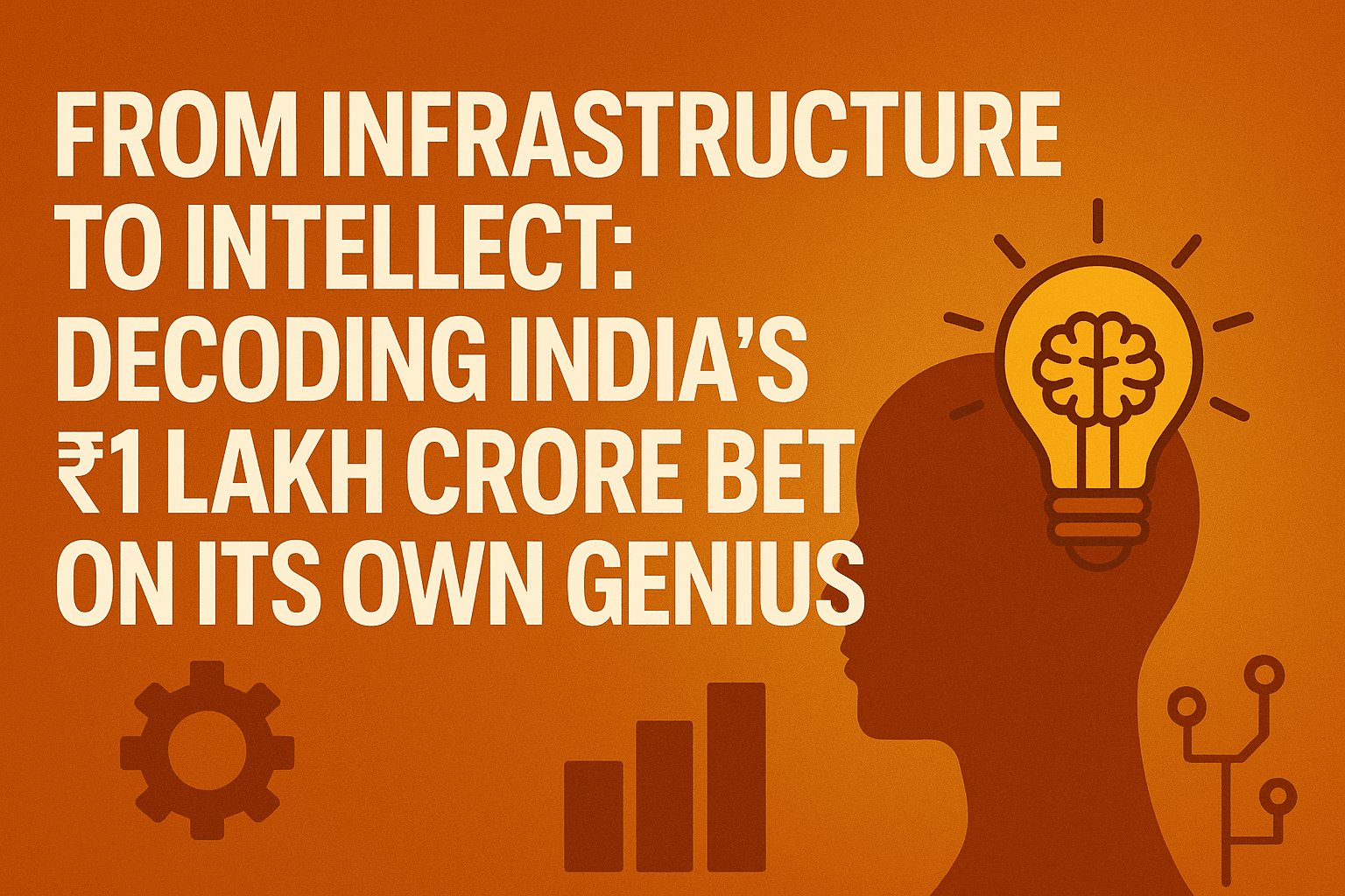 From Infrastructure to Intellect: Decoding India’s ₹1 Lakh Crore Bet on Its Own Genius 