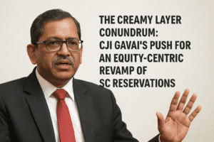 The Creamy Layer Conundrum: CJI Gavai’s Push for an Equity-Centric Revamp of SC Reservations 