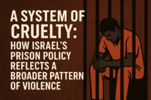 A System of Cruelty: How Israel's Prison Policy Reflects a Broader Pattern of Violence 