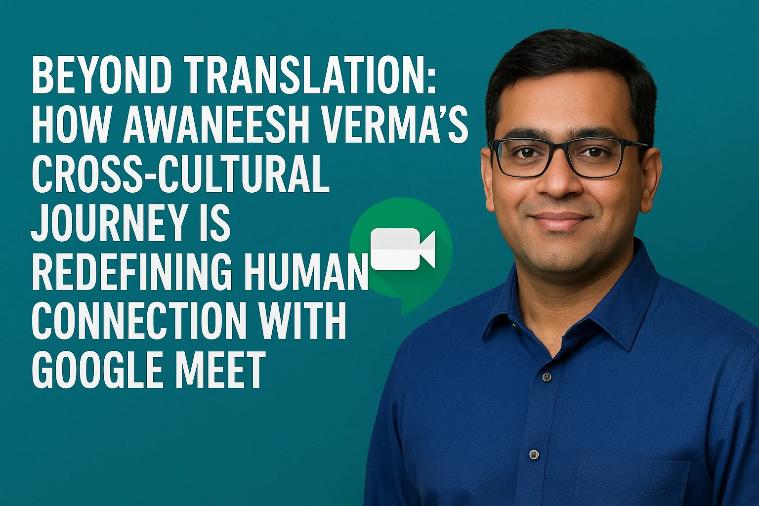 Beyond Translation: How Awaneesh Verma’s Cross-Cultural Journey Is Redefining Human Connection with Google Meet 
