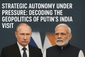 Strategic Autonomy Under Pressure: Decoding the Geopolitics of Putin’s India Visit 