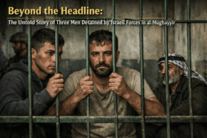 Beyond the Headline: The Untold Story of Three Men Detained by Israeli Forces in al-Mughayyir 