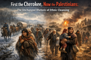 First the Cherokee, Now the Palestinians: The Unchanged Rhetoric of Ethnic Cleansing